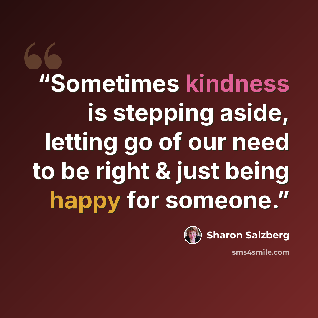 “Sometimes kindness is stepping aside, letting go of our need to be right & just being happy for someone.” quote by Sharon Salzberg