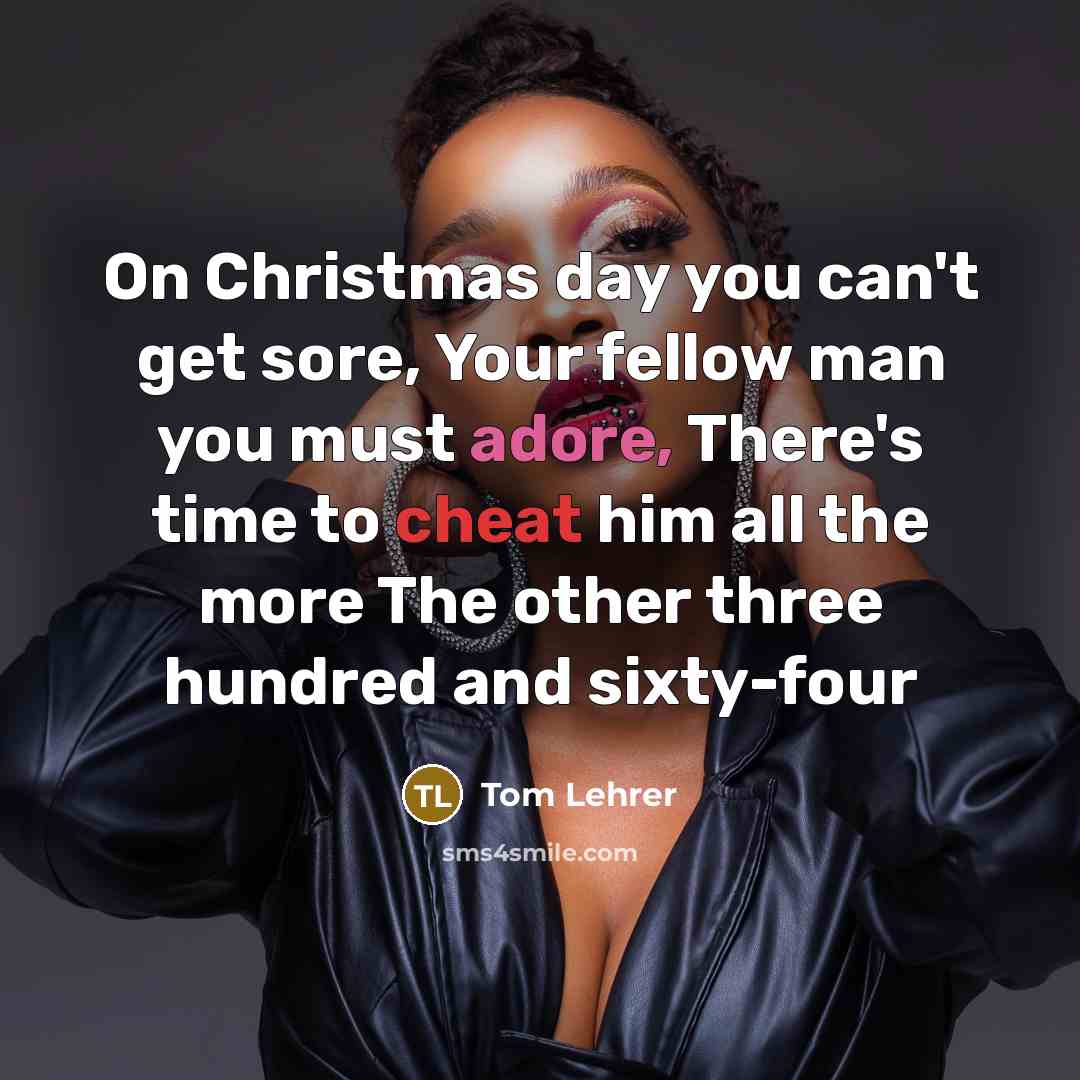 “On Christmas day you can't get sore, Your fellow man you must adore, There's time to cheat him all the more The other three hundred and sixty-four” quote by Tom Lehrer