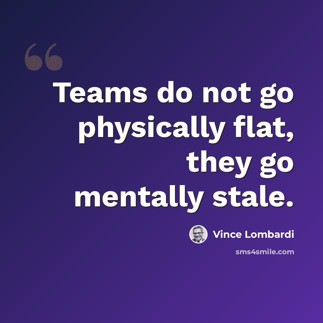 “Teams do not go physically flat, they go mentally stale.” quote by Vince Lombardi