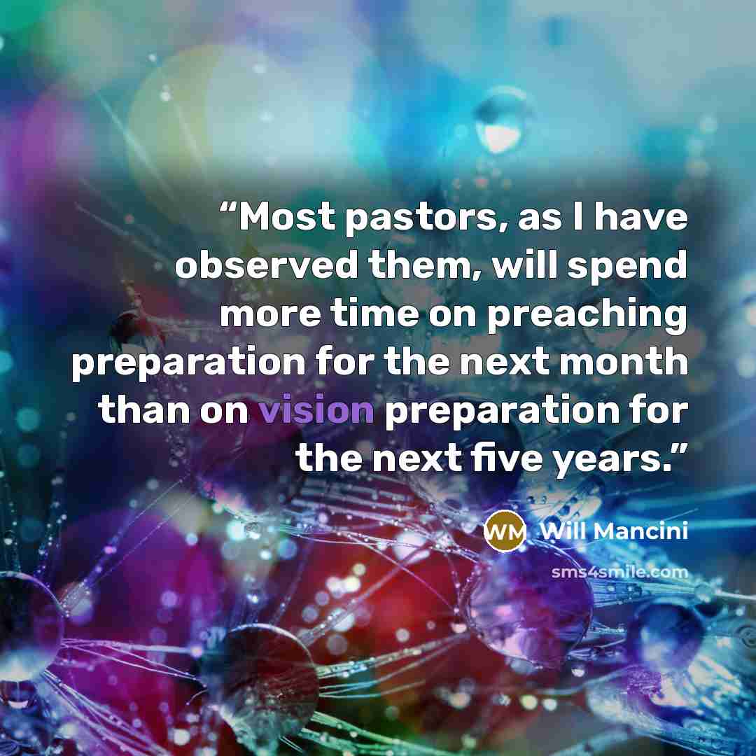 “Most pastors, as I have observed them, will spend more time on preaching preparation for the next month than on vision preparation for the next five years.” quote by Will Mancini