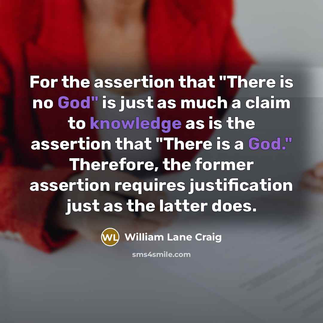 “For the assertion that "There is no God" is just as much a claim to knowledge as is the assertion that "There is a God." Therefore, the former assertion requires justification just as the latter does.” quote by William Lane Craig