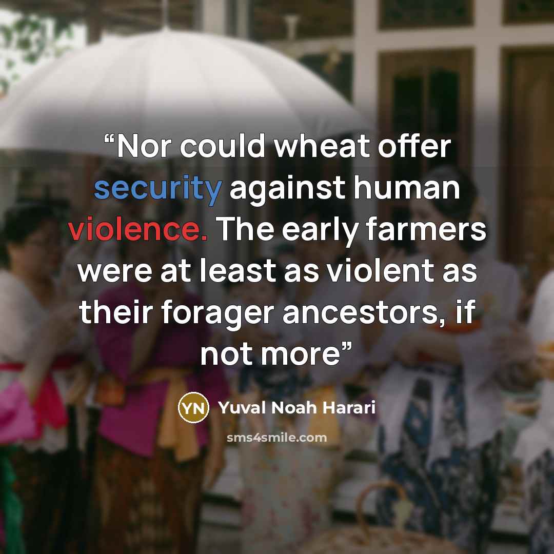 “Nor could wheat offer security against human violence. The early farmers were at least as violent as their forager ancestors, if not more” quote by Yuval Noah Harari