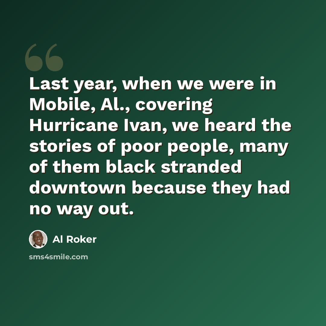 “Last year, when we were in Mobile, Al., covering Hurricane Ivan, we heard the stories of poor people, many of them black stranded downtown because they had no way out.” quote by Al Roker