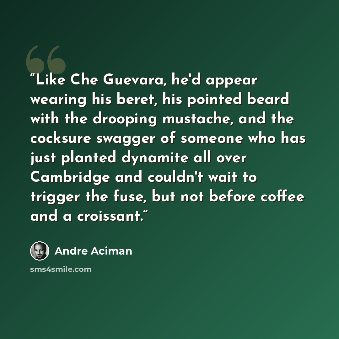 “Like Che Guevara, he'd appear wearing his beret, his pointed beard with the drooping mustache, and the cocksure swagger of someone who has just planted dynamite all over Cambridge and couldn't wait to trigger the fuse, but not before coffee and a croissant.” quote by André Aciman
