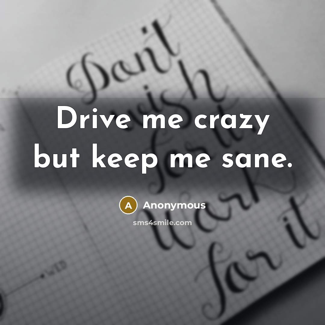 “Drive me crazy but keep me sane.” quote by Anonymous