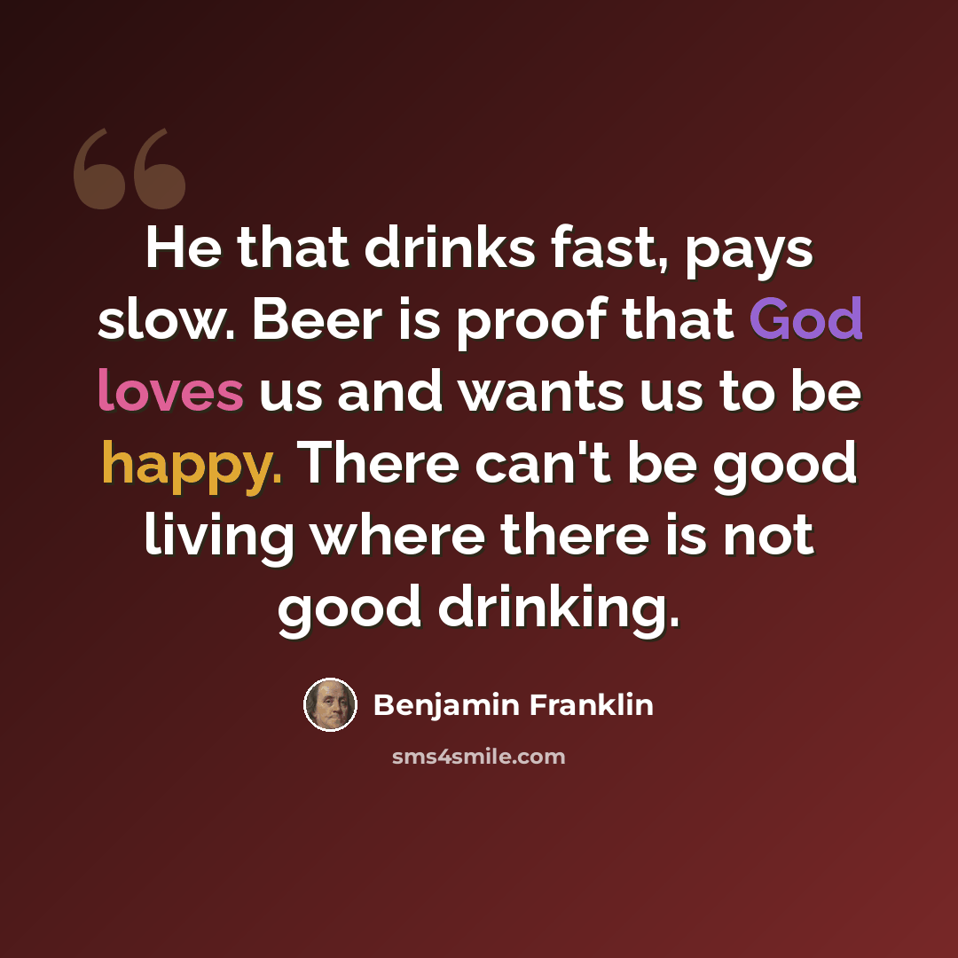 “He that drinks fast, pays slow. Beer is proof that God loves us and wants us to be happy. There can't be good living where there is not good drinking.” quote by Benjamin Franklin