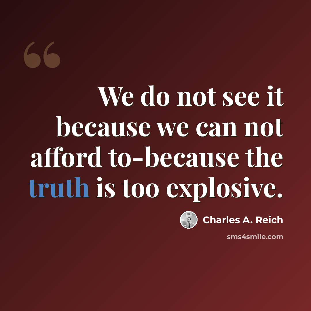 “We do not see it because we can not afford to-because the truth is too explosive.” quote by Charles A. Reich