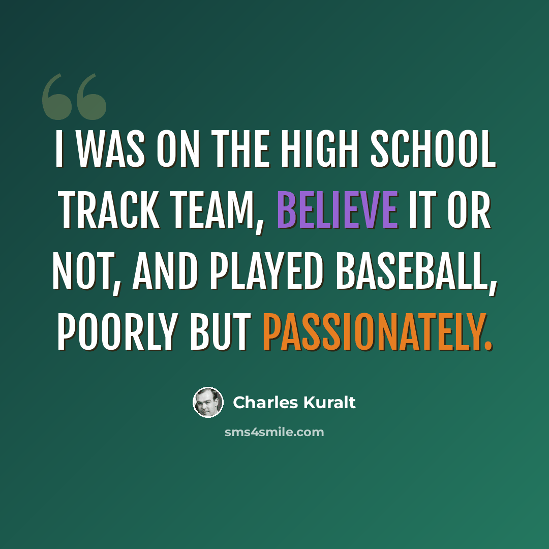 “I was on the high school track team, believe it or not, and played baseball, poorly but passionately.” quote by Charles Kuralt