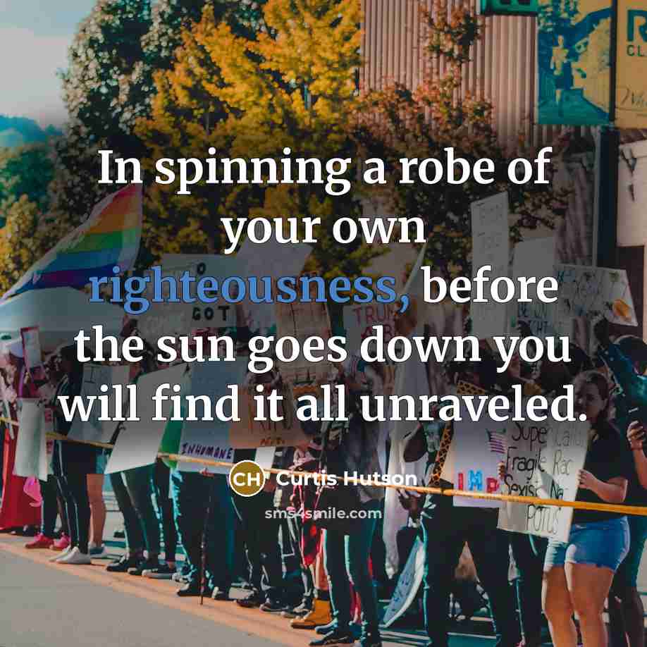 “In spinning a robe of your own righteousness, before the sun goes down you will find it all unraveled.” quote by Curtis Hutson