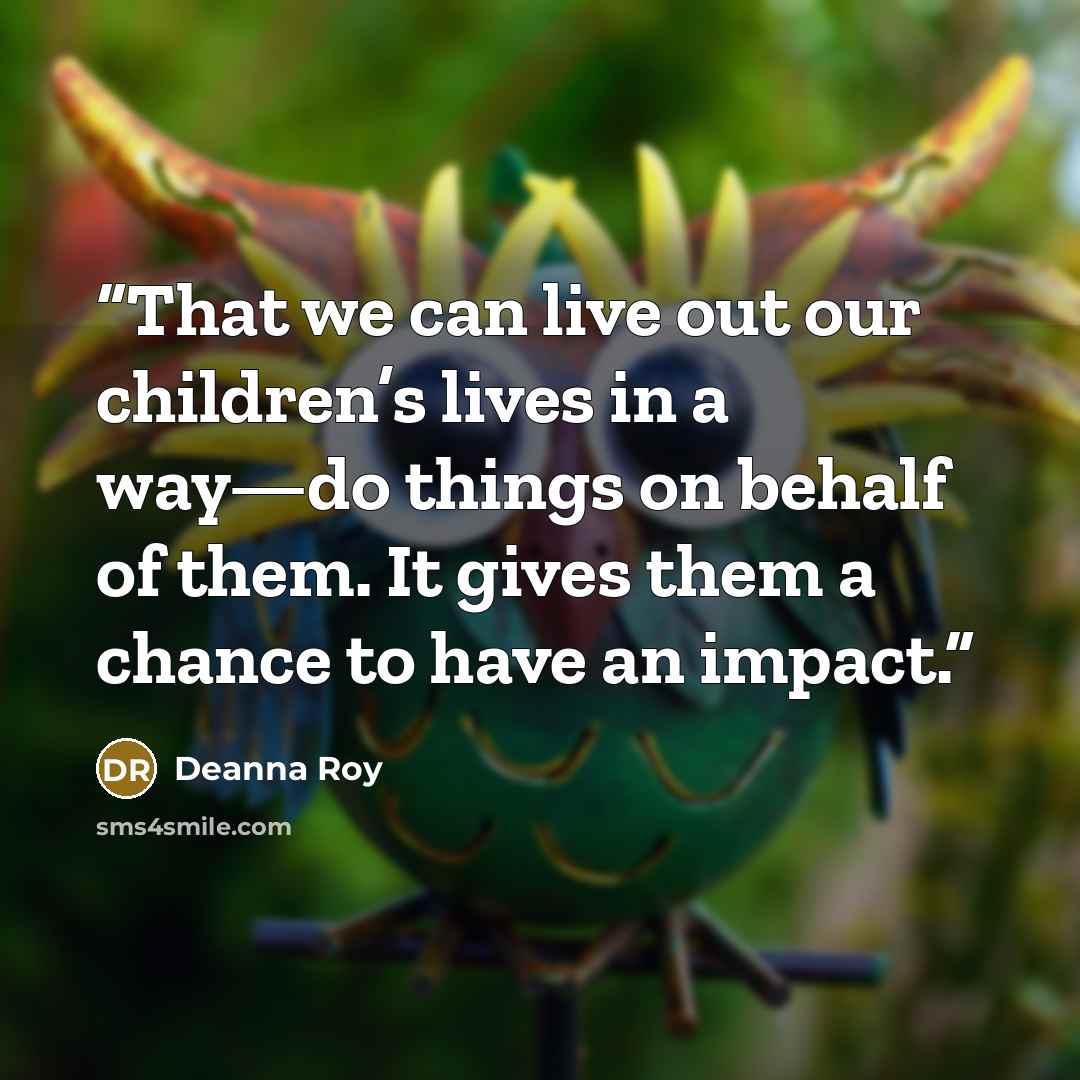 “That we can live out our children’s lives in a way—do things on behalf of them. It gives them a chance to have an impact.” quote by Deanna Roy