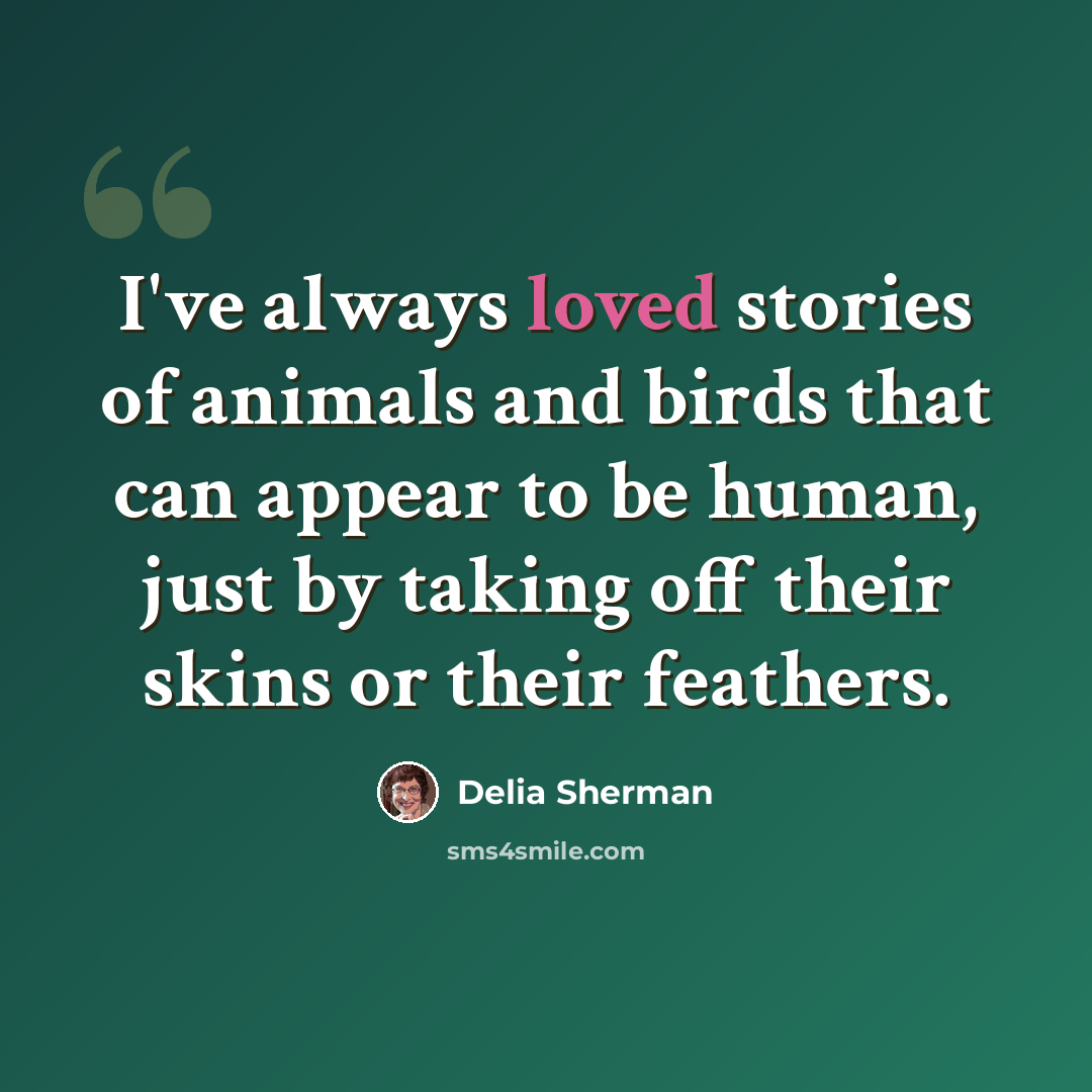 “I've always loved stories of animals and birds that can appear to be human, just by taking off their skins or their feathers.” quote by Delia Sherman