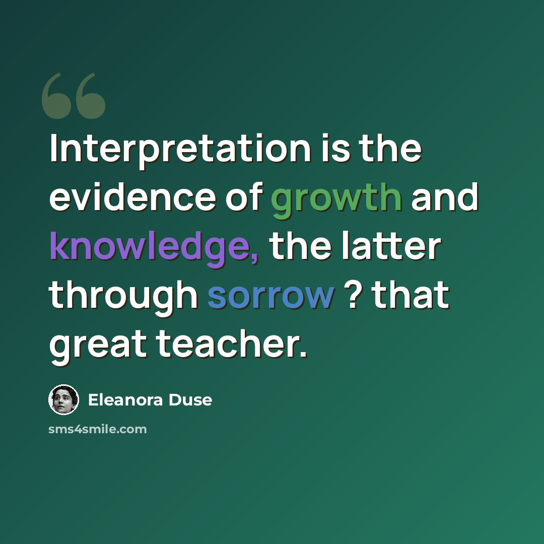 “Interpretation is the evidence of growth and knowledge, the latter through sorrow ? that great teacher.” quote by Eleanora Duse