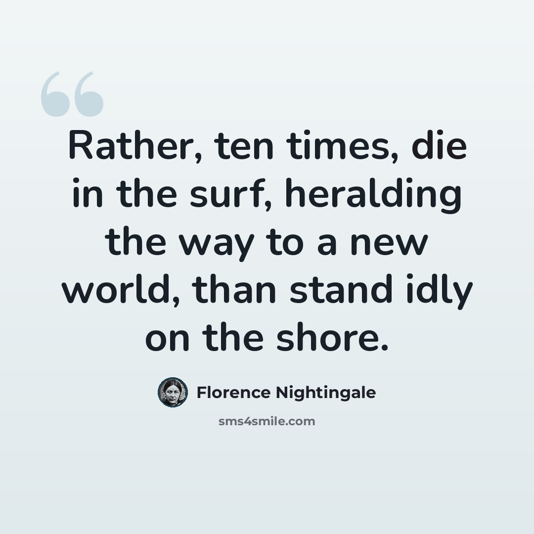 “Rather, ten times, die in the surf, heralding the way to a new world, than stand idly on the shore.” quote by Florence Nightingale