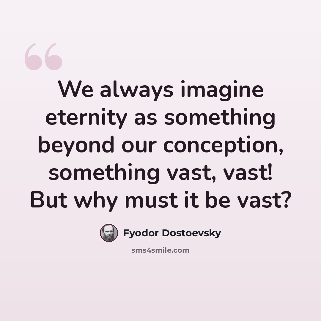 “We always imagine eternity as something beyond our conception, something vast, vast! But why must it be vast?” quote by Fyodor Dostoevsky