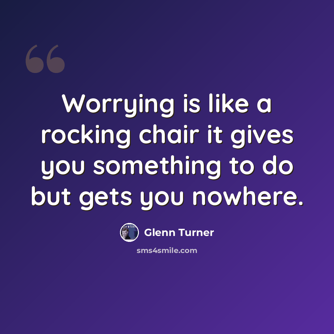 “Worrying is like a rocking chair it gives you something to do but gets you nowhere.” quote by Glenn Turner