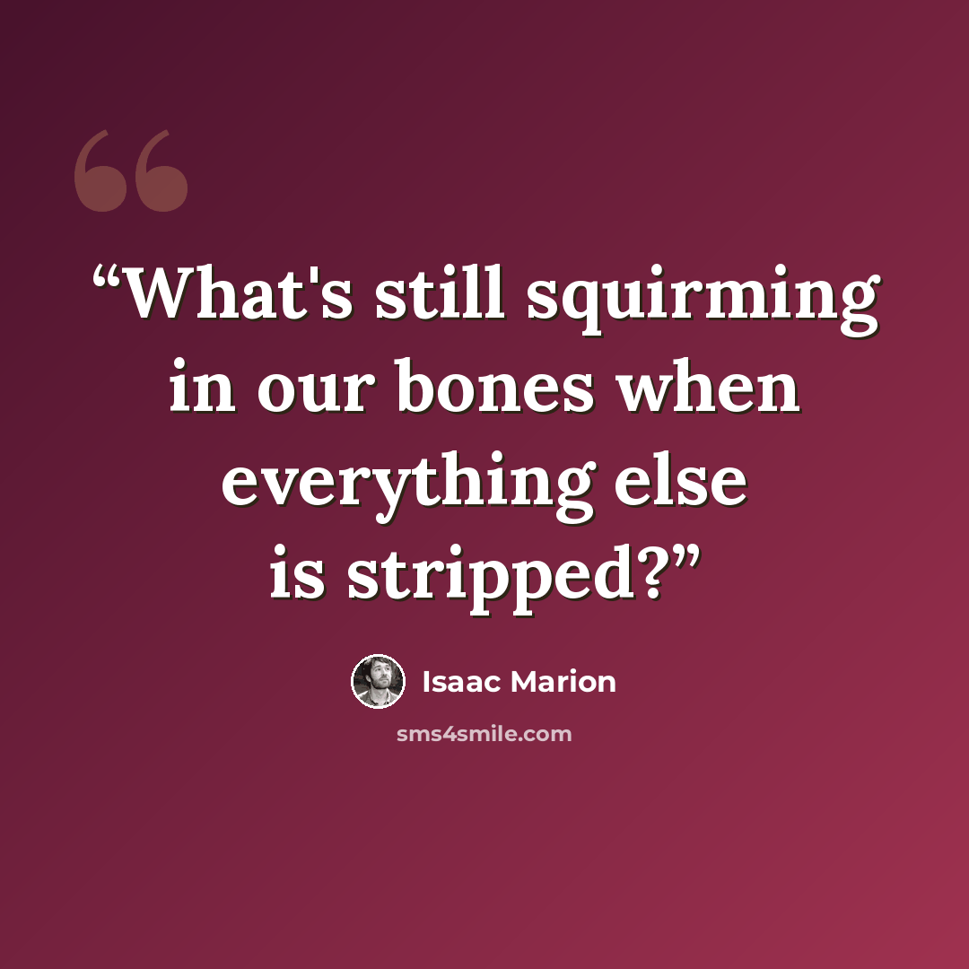 “What's still squirming in our bones when everything else is stripped?” quote by Isaac Marion