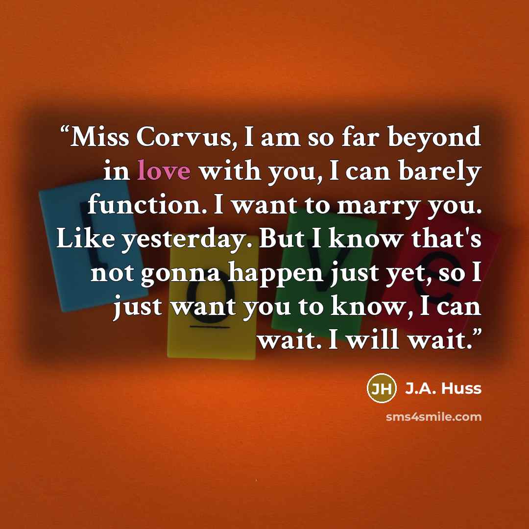 “Miss Corvus, I am so far beyond in love with you, I can barely function. I want to marry you. Like yesterday. But I know that's not gonna happen just yet, so I just want you to know, I can wait. I will wait.” quote by J.A. Huss