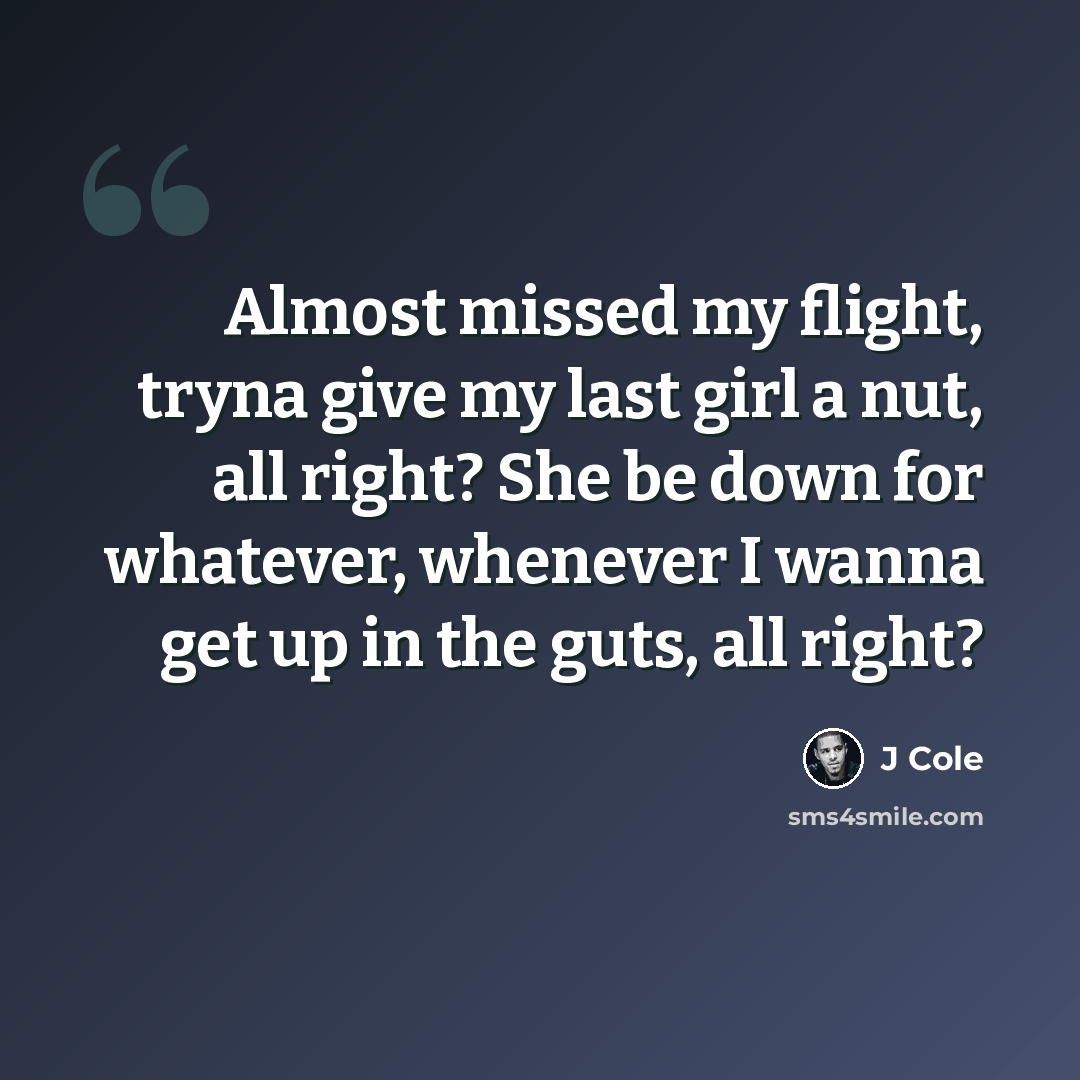 “Almost missed my flight, tryna give my last girl a nut, all right? She be down for whatever, whenever I wanna get up in the guts, all right?” quote by J Cole