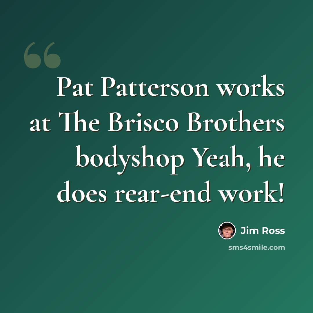 “Pat Patterson works at The Brisco Brothers bodyshop Yeah, he does rear-end work!” quote by Jim Ross