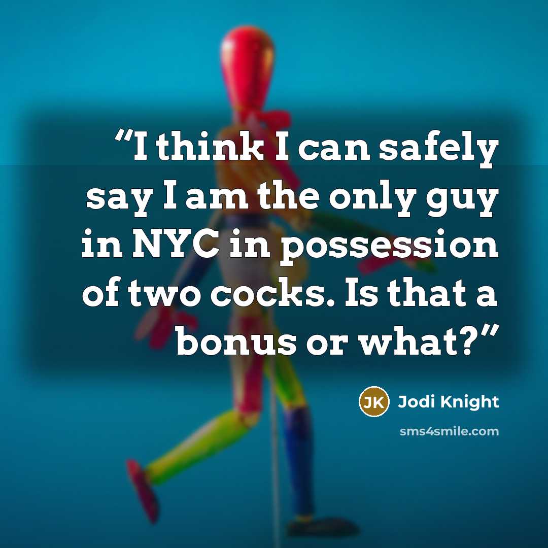 “I think I can safely say I am the only guy in NYC in possession of two cocks. Is that a bonus or what?” quote by Jodi Knight