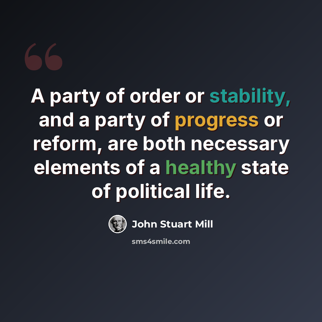 “A party of order or stability, and a party of progress or reform, are both necessary elements of a healthy state of political life.” quote by John Stuart Mill
