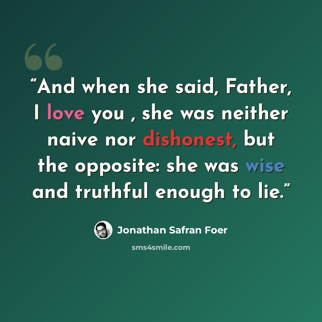 “And when she said, Father, I love you , she was neither naive nor dishonest, but the opposite: she was wise and truthful enough to lie.” quote by Jonathan Safran Foer