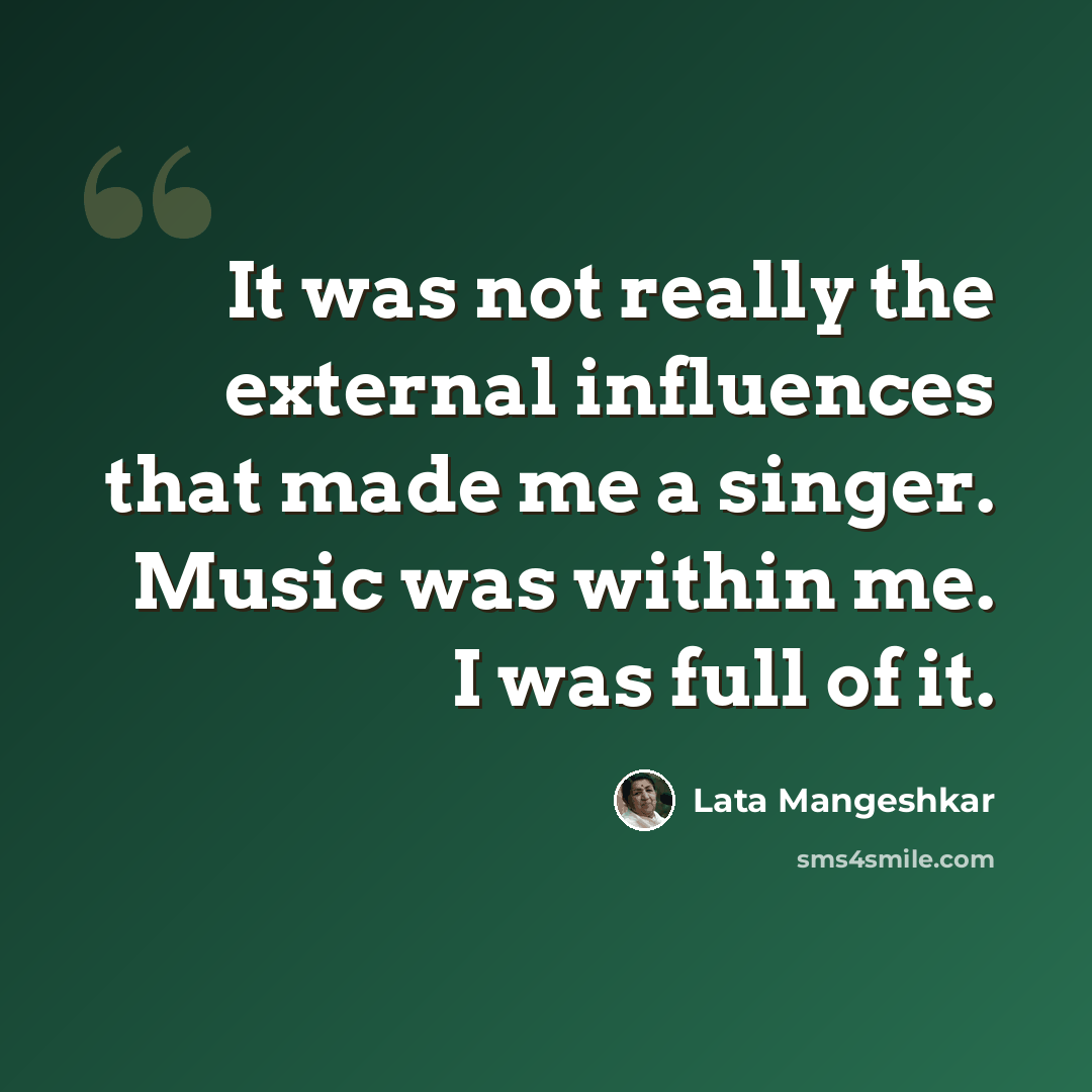 “It was not really the external influences that made me a singer. Music was within me. I was full of it.” quote by Lata Mangeshkar