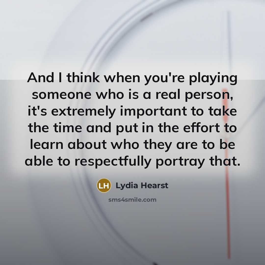 “And I think when you're playing someone who is a real person, it's extremely important to take the time and put in the effort to learn about who they are to be able to respectfully portray that.” quote by Lydia Hearst