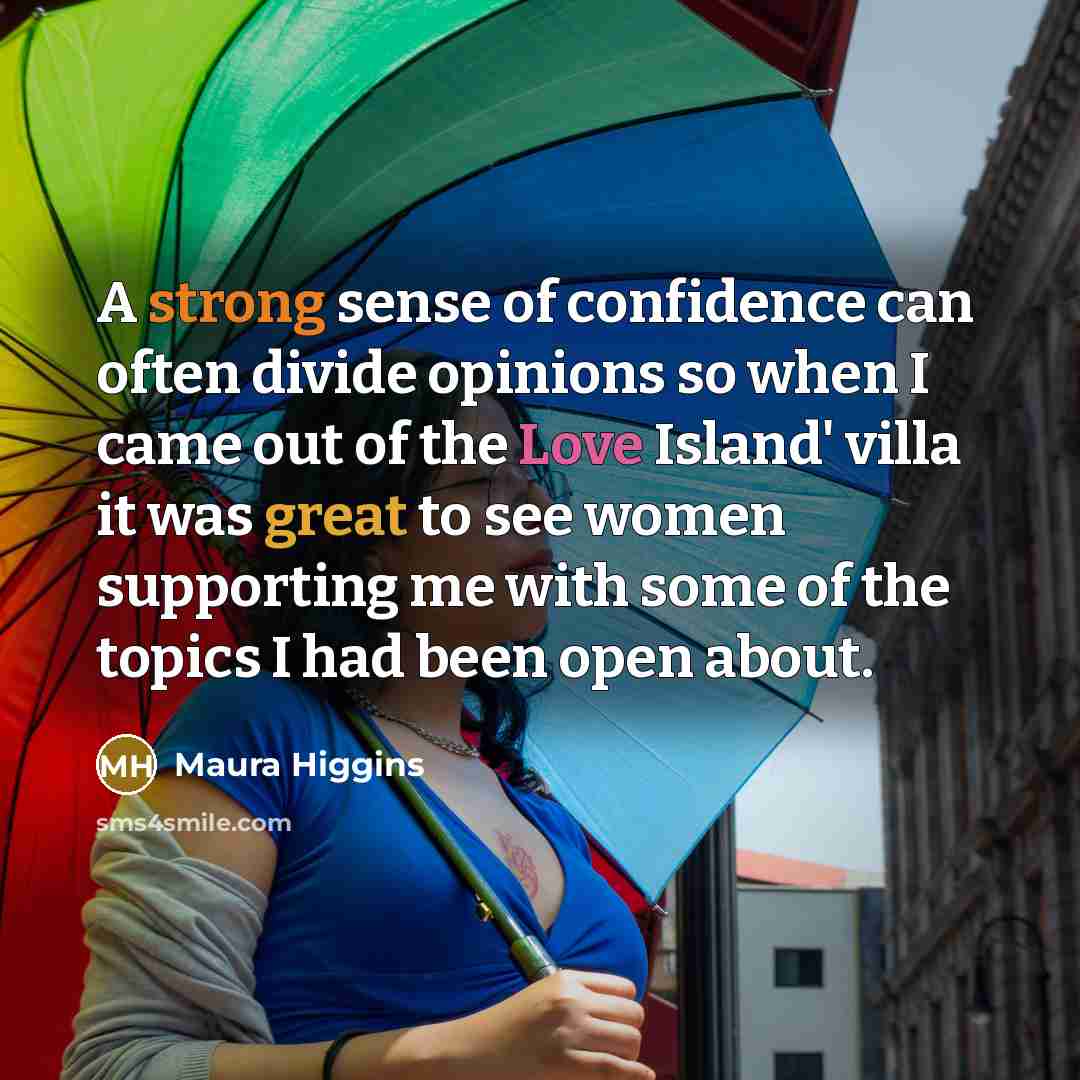 “A strong sense of confidence can often divide opinions so when I came out of the Love Island' villa it was great to see women supporting me with some of the topics I had been open about.” quote by Maura Higgins
