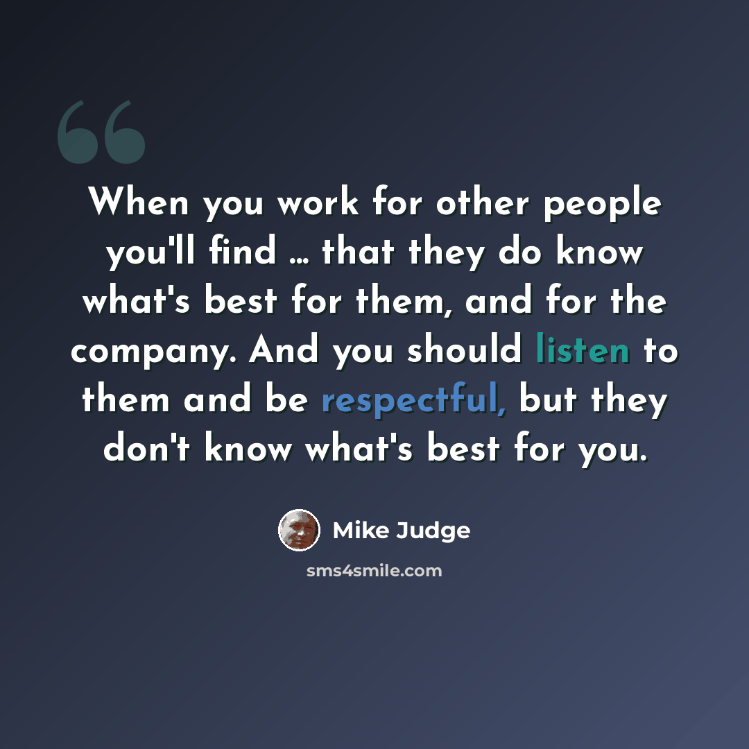 “When you work for other people you'll find ... that they do know what's best for them, and for the company. And you should listen to them and be respectful, but they don't know what's best for you.” quote by Mike Judge