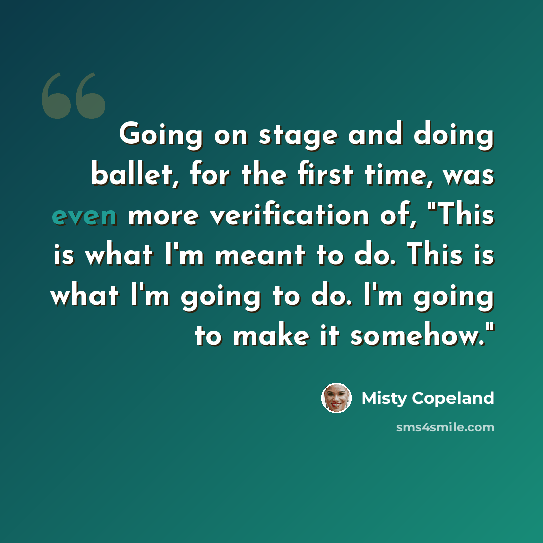 “Going on stage and doing ballet, for the first time, was even more verification of, "This is what I'm meant to do. This is what I'm going to do. I'm going to make it somehow."” quote by Misty Copeland