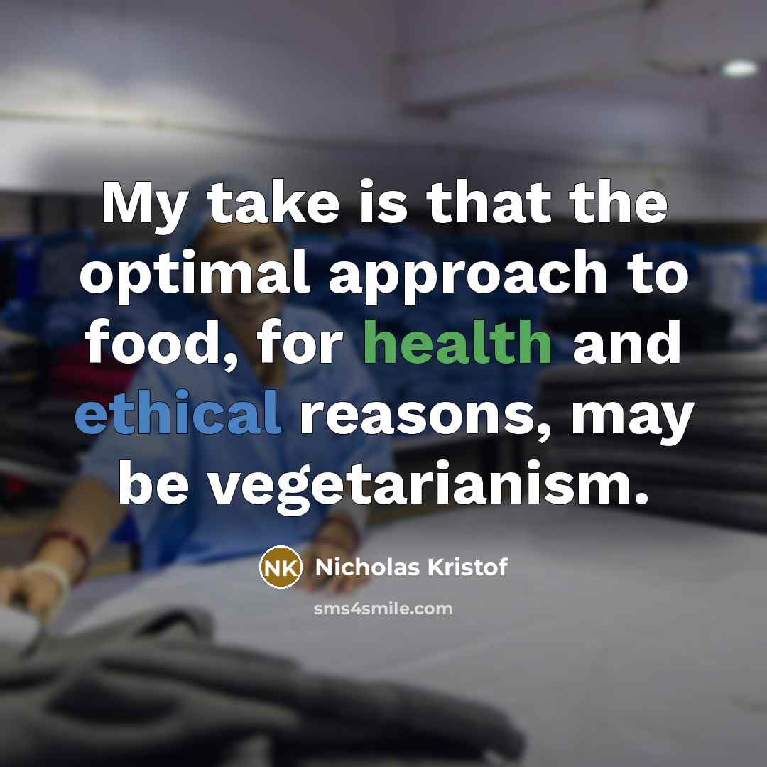 “My take is that the optimal approach to food, for health and ethical reasons, may be vegetarianism.” quote by Nicholas Kristof