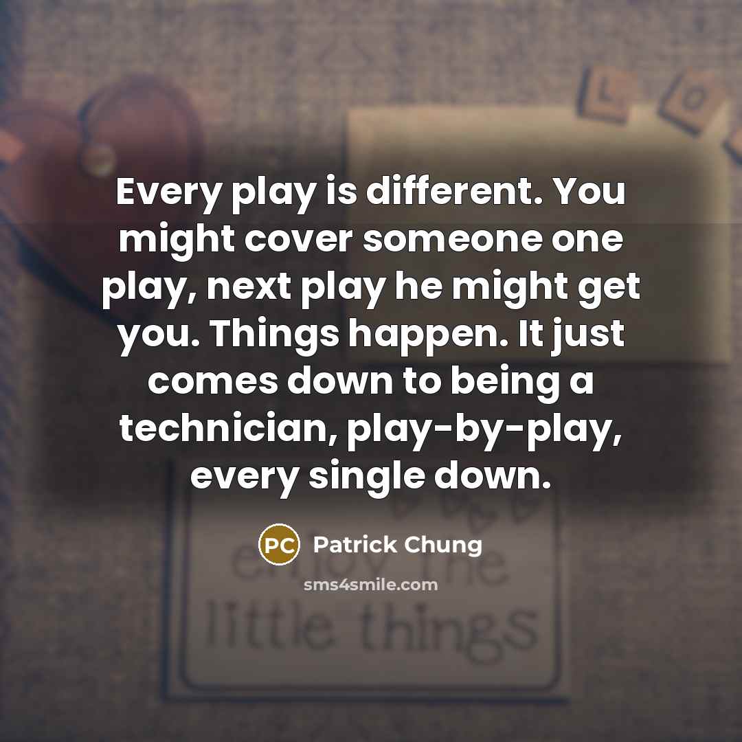 “Every play is different. You might cover someone one play, next play he might get you. Things happen. It just comes down to being a technician, play-by-play, every single down.” quote by Patrick Chung