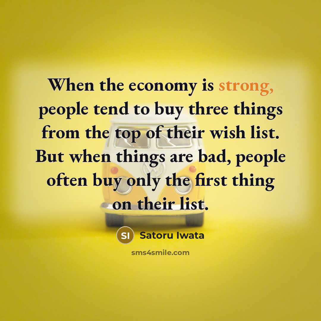 “When the economy is strong, people tend to buy three things from the top of their wish list. But when things are bad, people often buy only the first thing on their list.” quote by Satoru Iwata