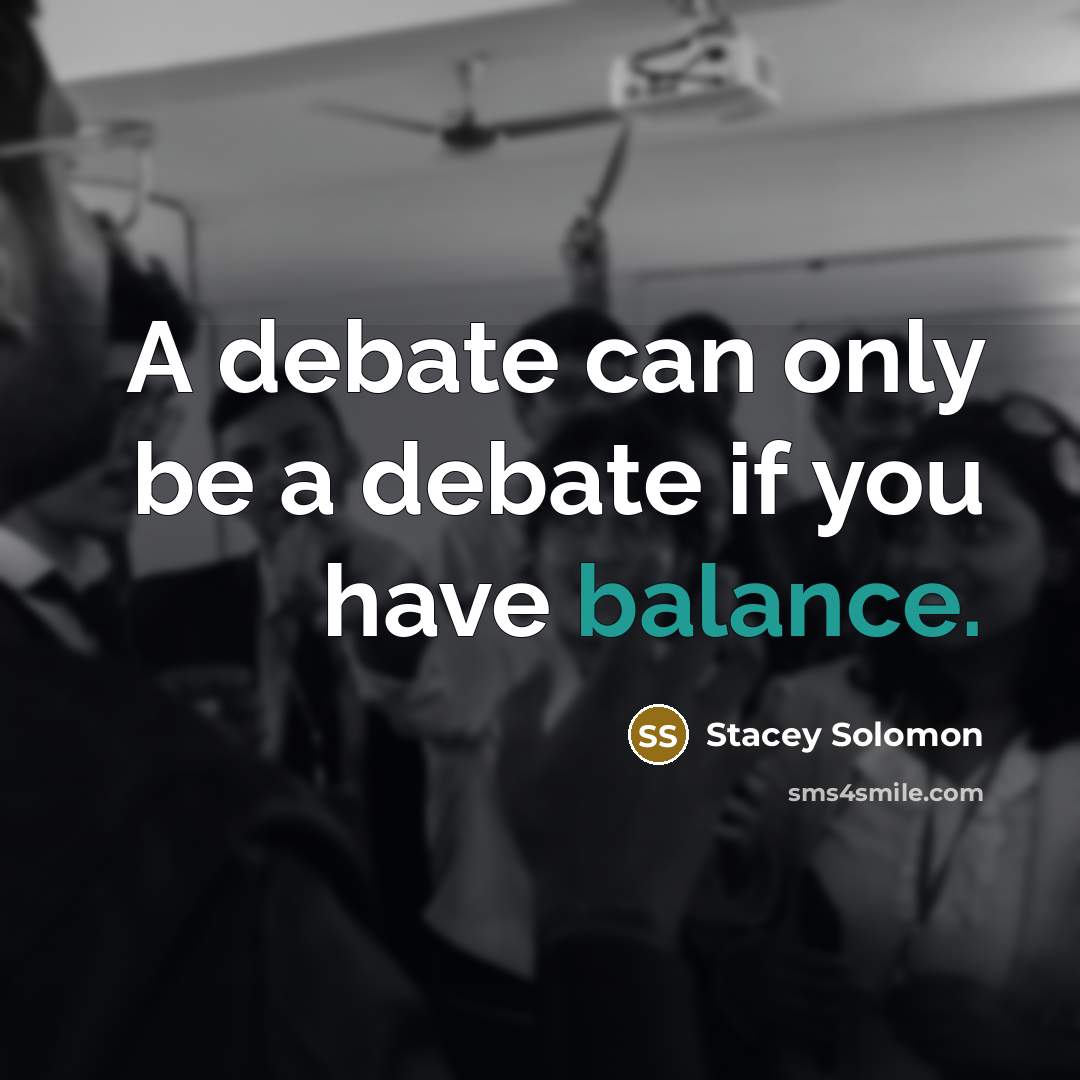 “A debate can only be a debate if you have balance.” quote by Stacey Solomon
