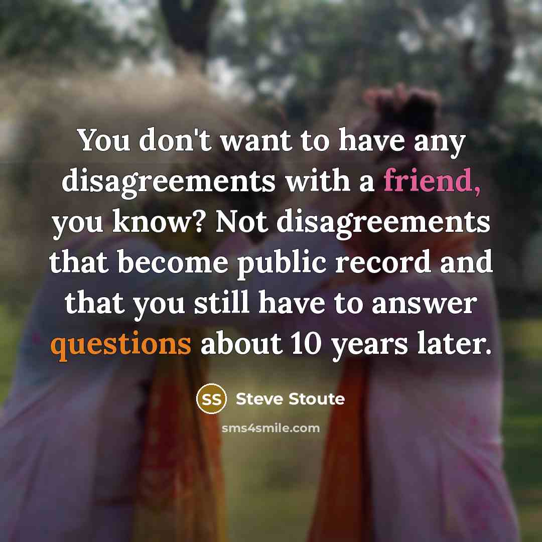 “You don't want to have any disagreements with a friend, you know? Not disagreements that become public record and that you still have to answer questions about 10 years later.” quote by Steve Stoute