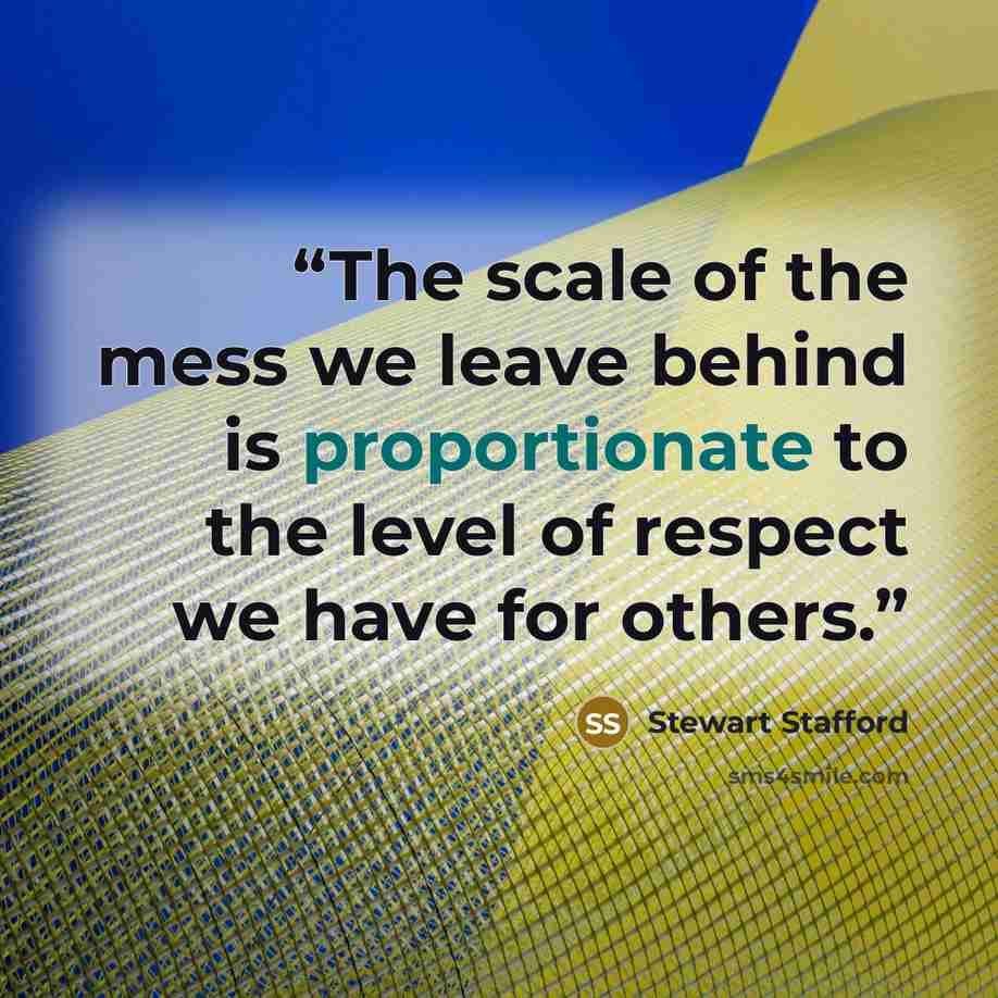 “The scale of the mess we leave behind is proportionate to the level of respect we have for others.” quote by Stewart Stafford