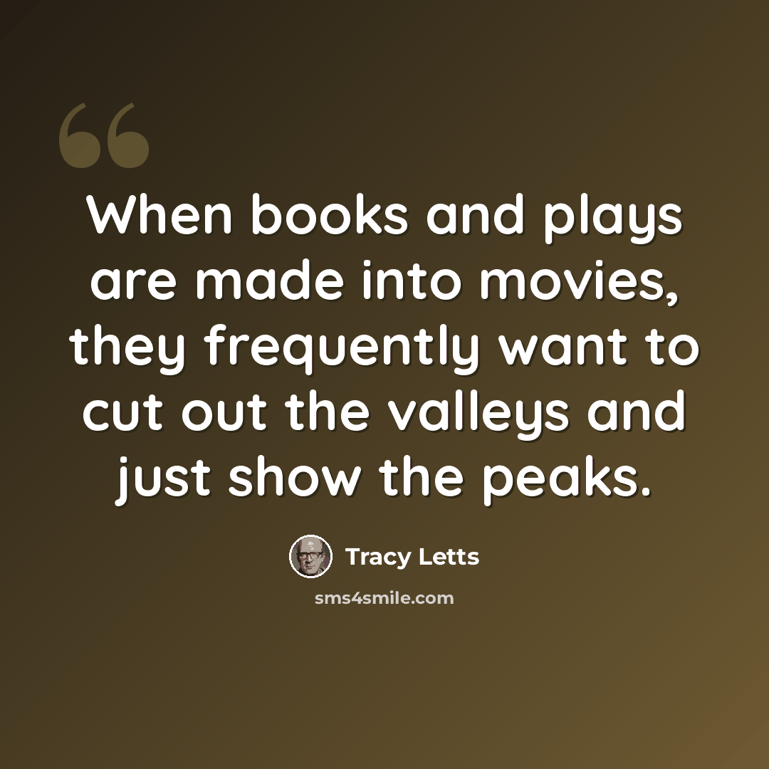 “When books and plays are made into movies, they frequently want to cut out the valleys and just show the peaks.” quote by Tracy Letts