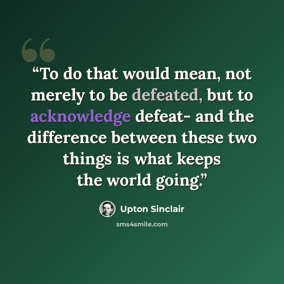 “To do that would mean, not merely to be defeated, but to acknowledge defeat- and the difference between these two things is what keeps the world going.” quote by Upton Sinclair