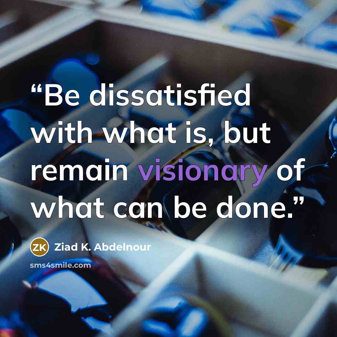 “Be dissatisfied with what is, but remain visionary of what can be done.” quote by Ziad K. Abdelnour
