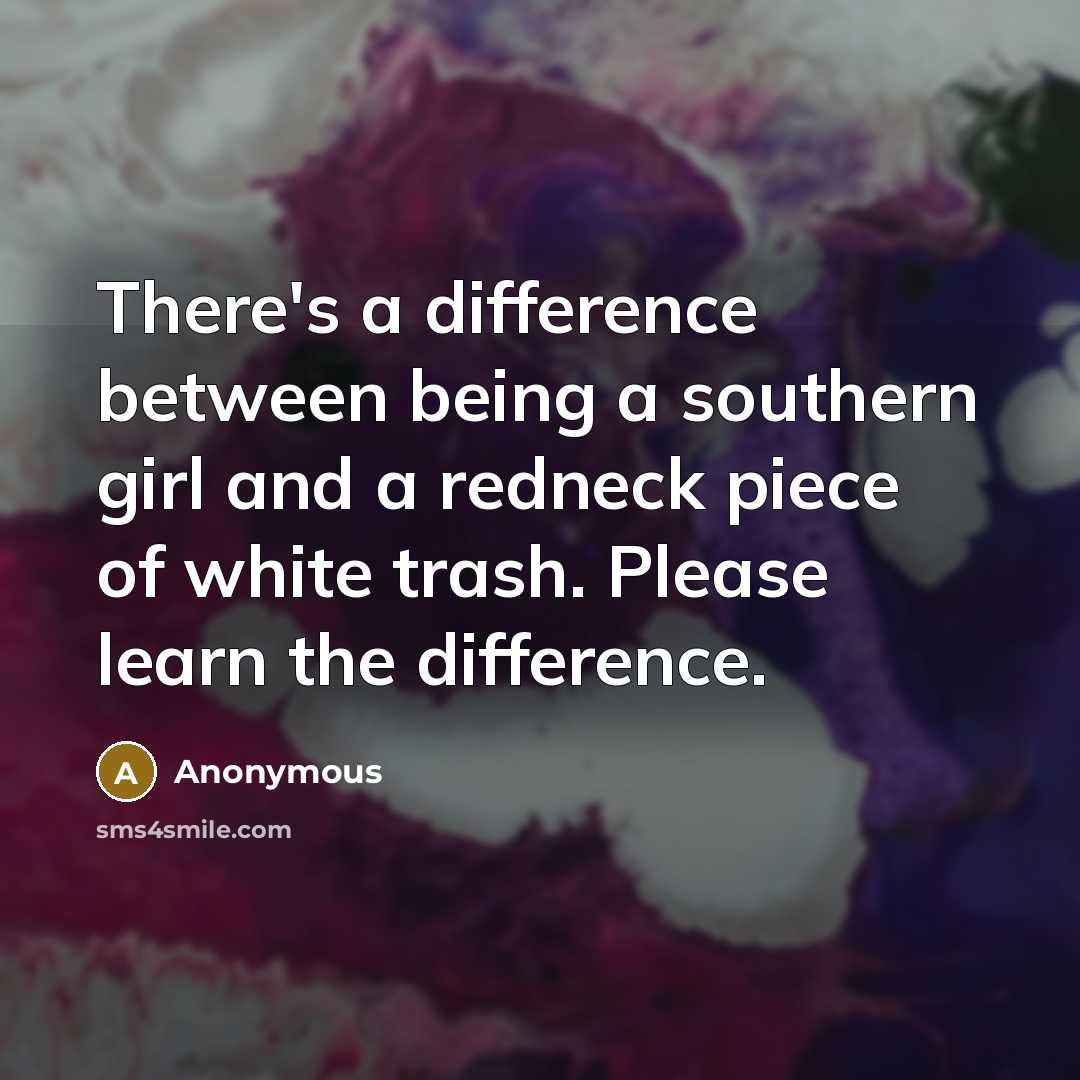 “There's a difference between being a southern girl and a redneck piece of white trash. Please learn the difference.” quote by Anonymous