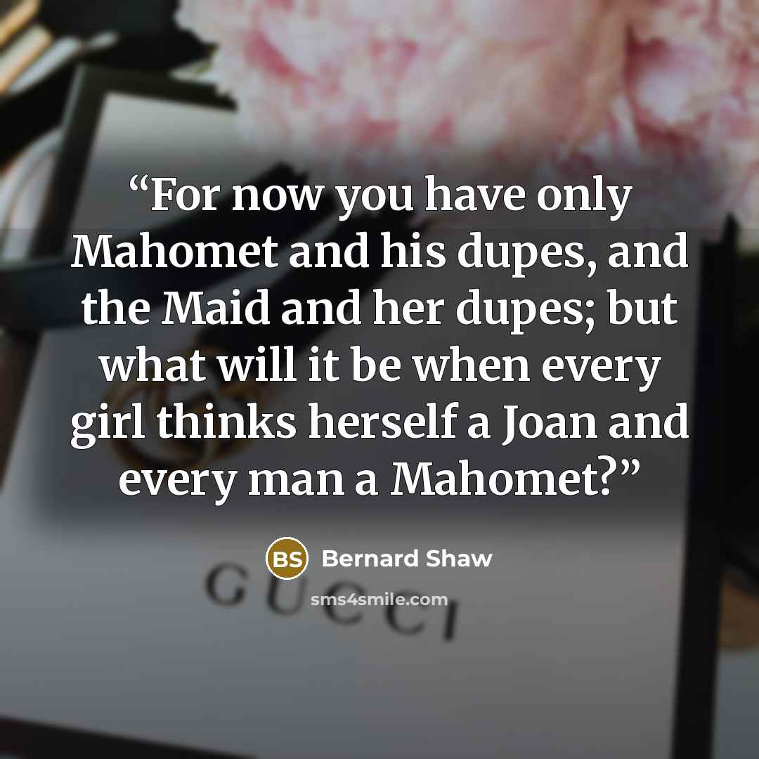 “For now you have only Mahomet and his dupes, and the Maid and her dupes; but what will it be when every girl thinks herself a Joan and every man a Mahomet?” quote by Bernard Shaw