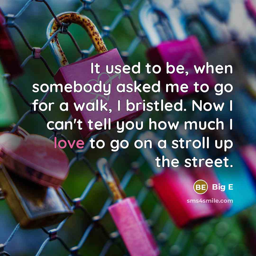 “It used to be, when somebody asked me to go for a walk, I bristled. Now I can't tell you how much I love to go on a stroll up the street.” quote by Big E