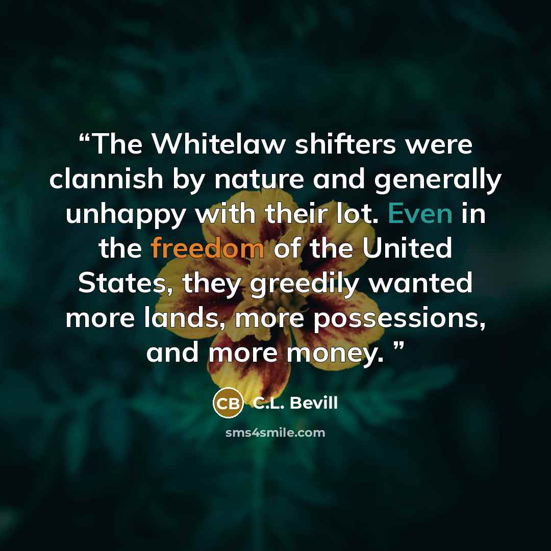 “The Whitelaw shifters were clannish by nature and generally unhappy with their lot. Even in the freedom of the United States, they greedily wanted more lands, more possessions, and more money.” quote by C.L. Bevill