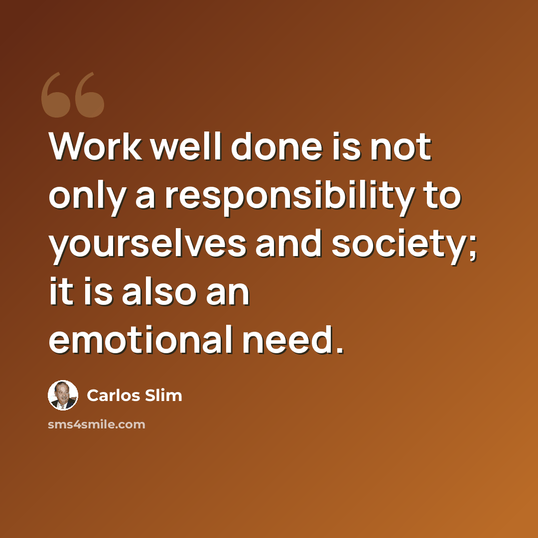 “Work well done is not only a responsibility to yourselves and society; it is also an emotional need.” quote by Carlos Slim