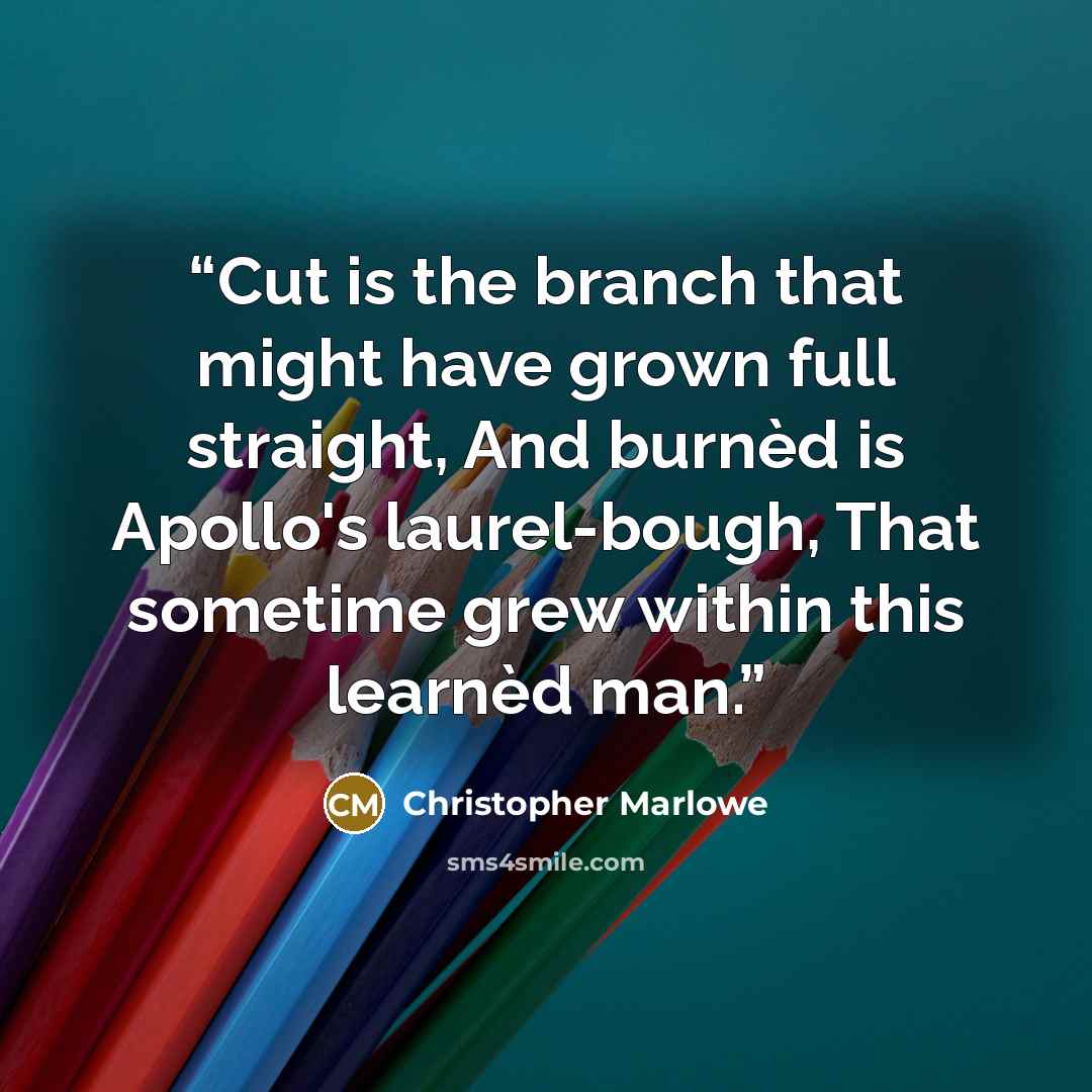 “Cut is the branch that might have grown full straight, And burnèd is Apollo's laurel-bough, That sometime grew within this learnèd man.” quote by Christopher Marlowe