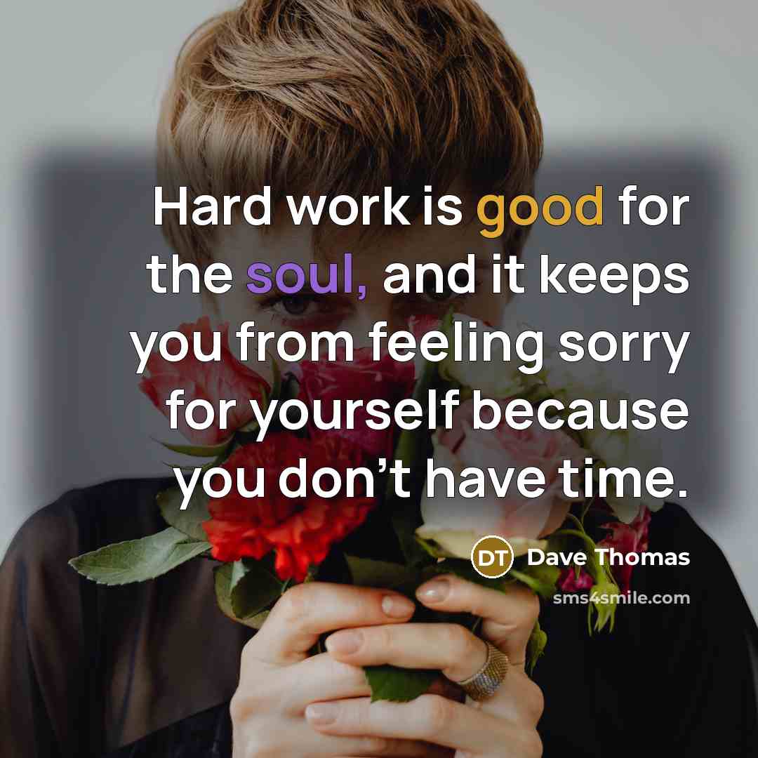 “Hard work is good for the soul, and it keeps you from feeling sorry for yourself because you don’t have time.” quote by Dave Thomas