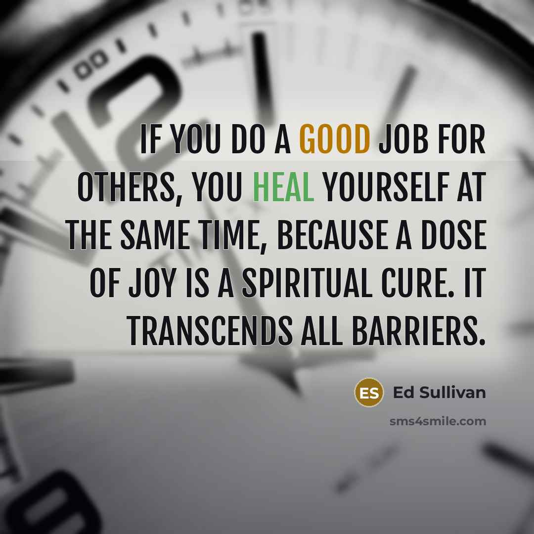“If you do a good job for others, you heal yourself at the same time, because a dose of joy is a spiritual cure. It transcends all barriers.” quote by Ed Sullivan
