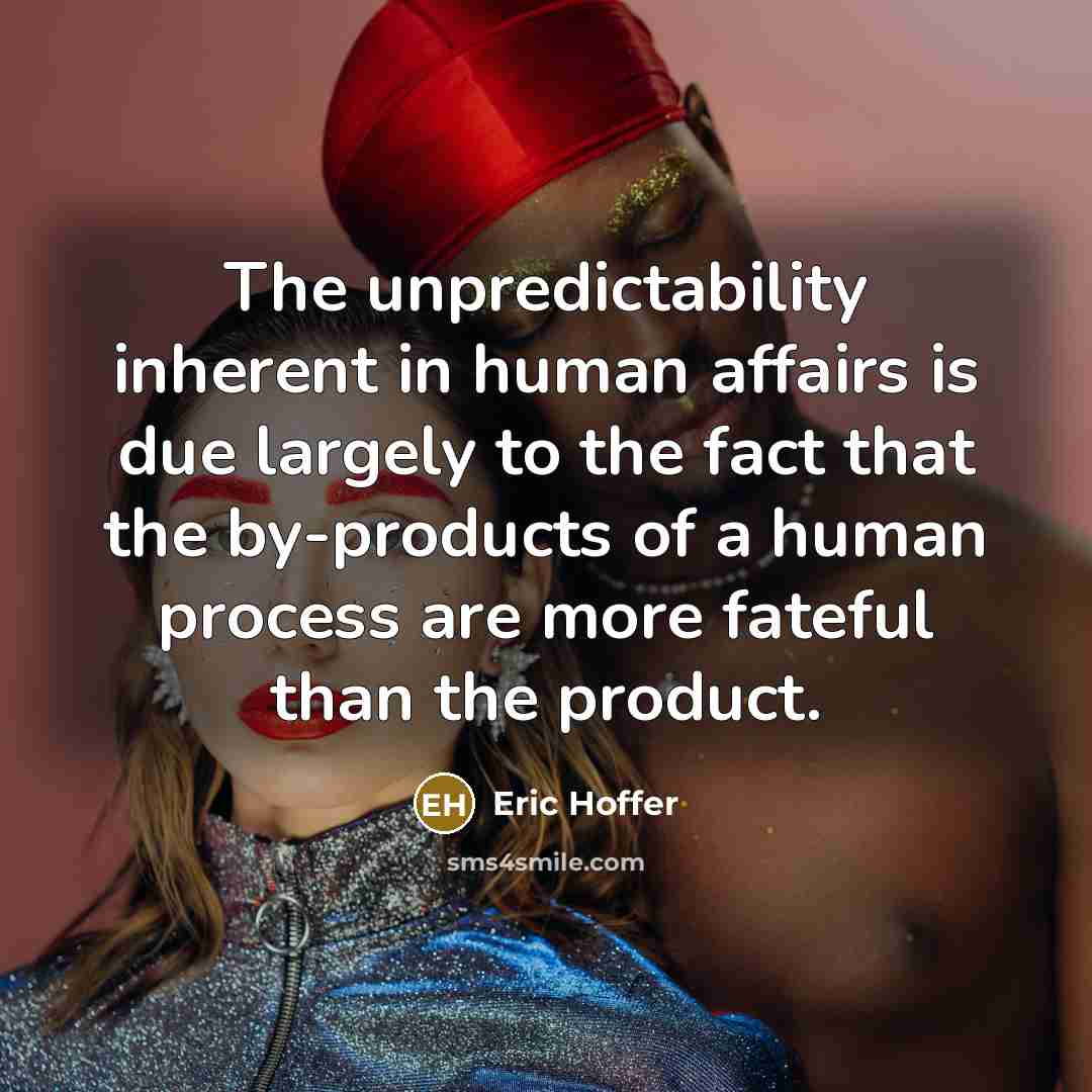 “The unpredictability inherent in human affairs is due largely to the fact that the by-products of a human process are more fateful than the product.” quote by Eric Hoffer