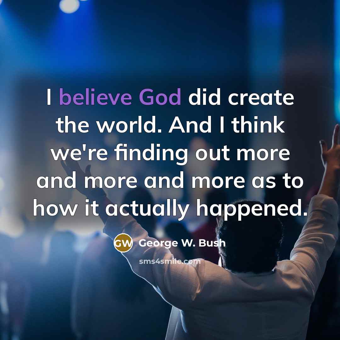 “I believe God did create the world. And I think we're finding out more and more and more as to how it actually happened.” quote by George W. Bush
